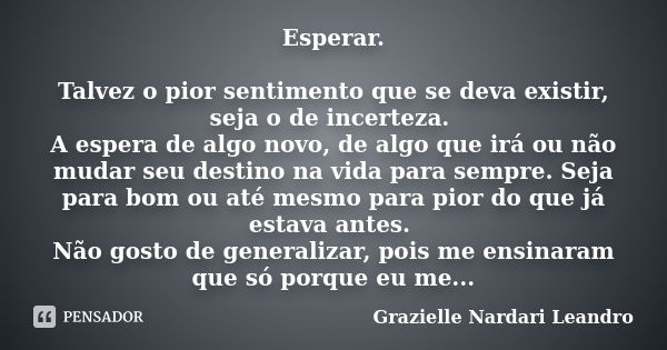 Esperar. Talvez o pior sentimento que se deva existir, seja o de incerteza. A espera de algo novo, de algo que irá ou não mudar seu destino na vida para sempre.... Frase de Grazielle Nardari Leandro.