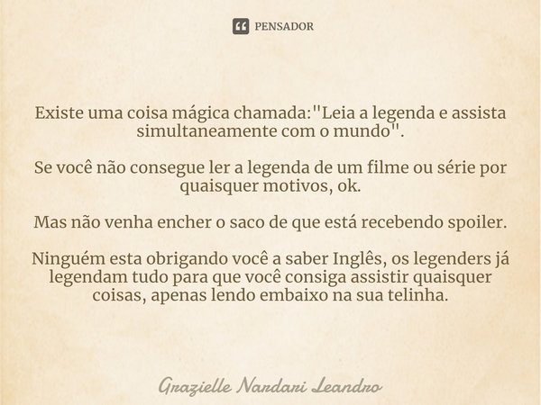 ⁠Existe uma coisa mágica chamada: "Leia a legenda e assista simultaneamente com o mundo". Se você não consegue ler a legenda de um filme ou série por ... Frase de Grazielle Nardari Leandro.