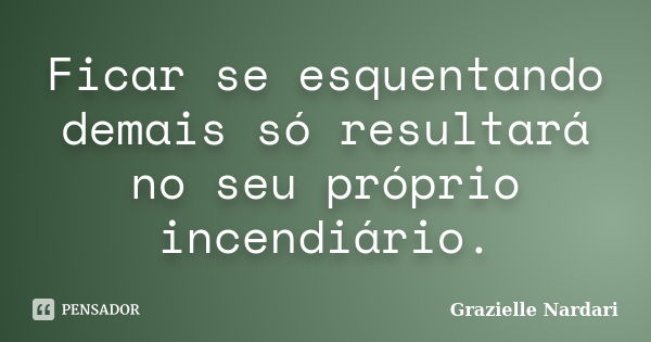 Ficar se esquentando demais só resultará no seu próprio incendiário.... Frase de Grazielle Nardari.