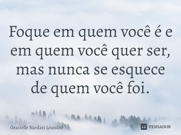 ⁠Foque em quem você é e em quem você quer ser, mas nunca se esquece de quem você foi.... Frase de Grazielle Nardari Leandro.