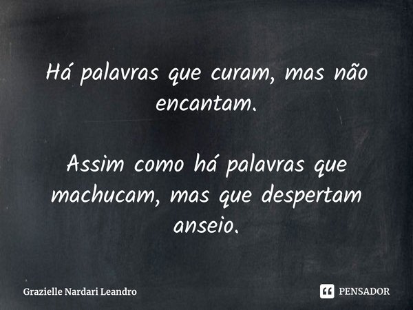 ⁠Há palavras que curam, mas não encantam. Assim como há palavras que machucam, mas que despertam anseio.... Frase de Grazielle Nardari Leandro.