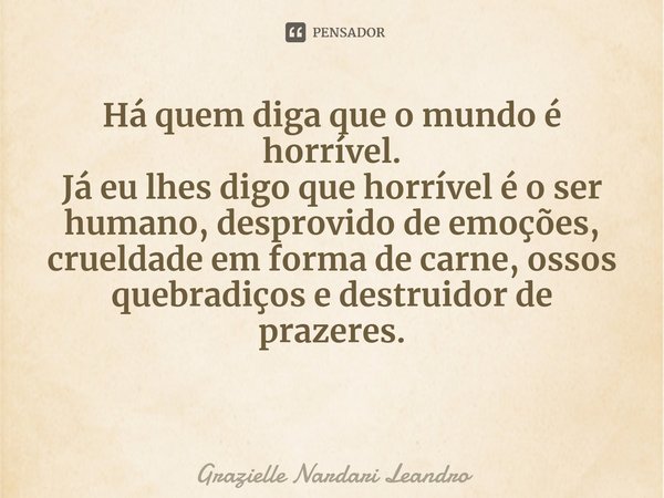 ⁠Há quem diga que o mundo é horrível. Já eu lhes digo que horrível é o ser humano, desprovido de emoções, crueldade em forma de carne, ossos quebradiços e destr... Frase de Grazielle Nardari Leandro.