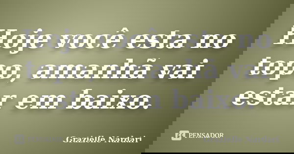 Hoje você esta no topo, amanhã vai estar em baixo.... Frase de Grazielle Nardari.