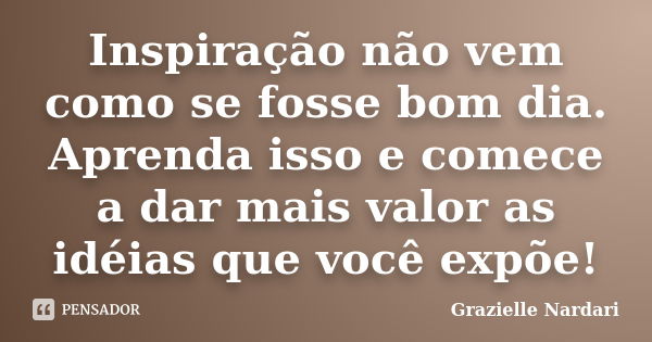 Inspiração não vem como se fosse bom dia. Aprenda isso e comece a dar mais valor as idéias que você expõe!... Frase de Grazielle Nardari.