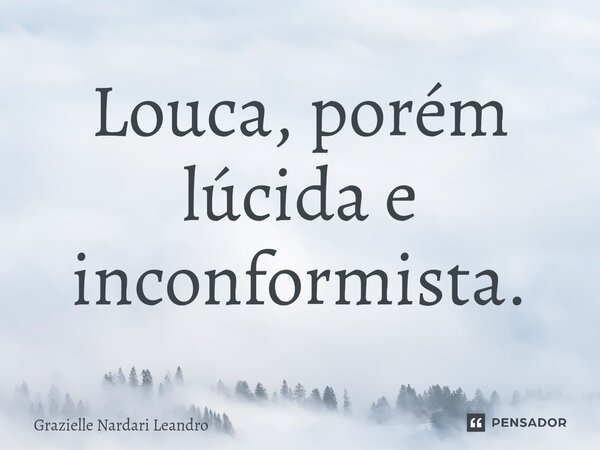 Louca, porém lúcida e inconformista.... Frase de Grazielle Nardari Leandro.