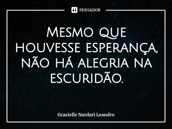 ⁠Mesmo que houvesse esperança, não há alegria na escuridão.... Frase de Grazielle Nardari Leandro.