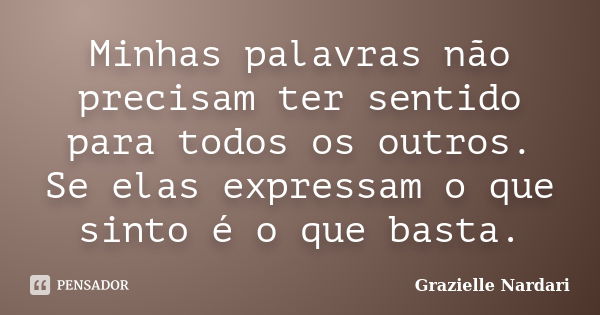 Minhas palavras não precisam ter sentido para todos os outros. Se elas expressam o que sinto é o que basta.... Frase de Grazielle Nardari.