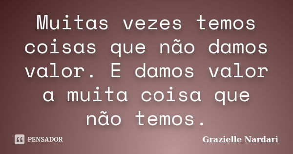 Muitas vezes temos coisas que não damos valor. E damos valor a muita coisa que não temos.... Frase de Grazielle Nardari.