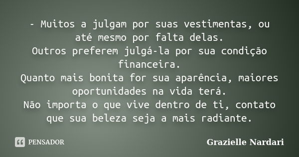 - Muitos a julgam por suas vestimentas, ou até mesmo por falta delas. Outros preferem julgá-la por sua condição financeira. Quanto mais bonita for sua aparência... Frase de Grazielle Nardari.