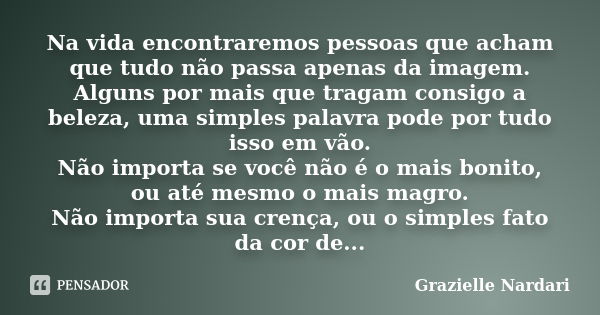 Na vida encontraremos pessoas que acham que tudo não passa apenas da imagem. Alguns por mais que tragam consigo a beleza, uma simples palavra pode por tudo isso... Frase de Grazielle Nardari.