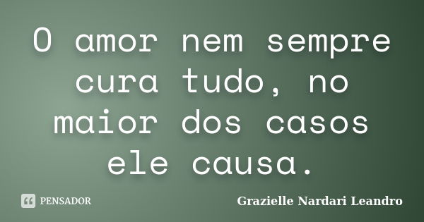 O amor nem sempre cura tudo, no maior dos casos ele causa.... Frase de Grazielle Nardari Leandro.