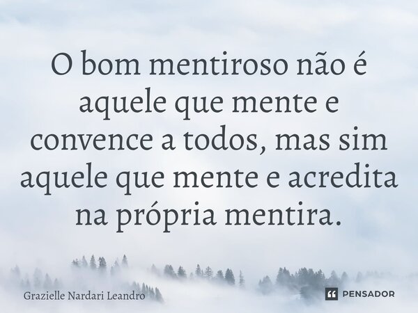 ⁠O bom mentiroso não é aquele que mente e convence a todos, mas sim aquele que mente e acredita na própria mentira.... Frase de Grazielle Nardari Leandro.