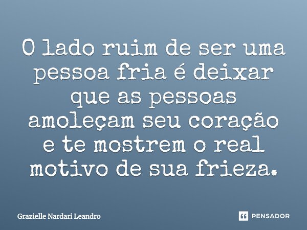 ⁠O lado ruim de ser uma pessoa fria é deixar que as pessoas amoleçam seu coração e te mostrem o real motivo de sua frieza.... Frase de Grazielle Nardari Leandro.