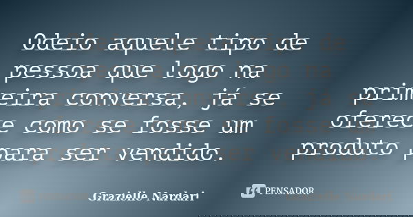 Odeio aquele tipo de pessoa que logo na primeira conversa, já se oferece como se fosse um produto para ser vendido.... Frase de Grazielle Nardari.
