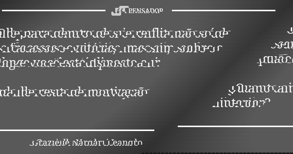Olhe para dentro de si e reflita não só de seus fracassos e vitórias, mas sim, sobre o quão longe você está disposto a ir. Quanto ainda lhe resta de motivação i... Frase de Grazielle Nardari Leandro.