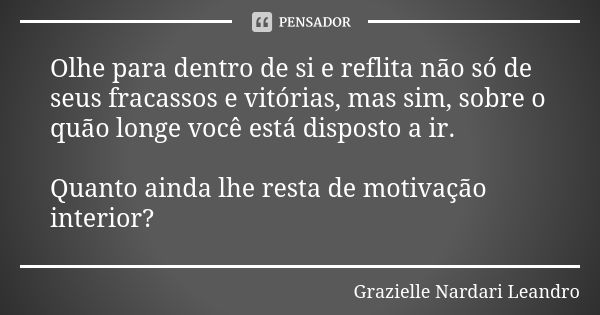 Olhe para dentro de si e reflita não só de seus fracassos e vitórias, mas sim, sobre o quão longe você está disposto a ir. Quanto ainda lhe resta de motivação i... Frase de Grazielle Nardari Leandro.