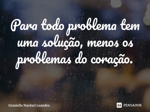 ⁠Para todo problema tem uma solução, menos os problemas do coração.... Frase de Grazielle Nardari Leandro.
