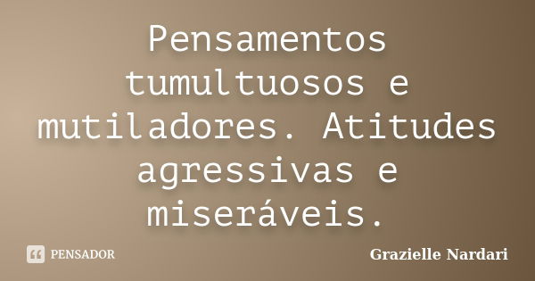 Pensamentos tumultuosos e mutiladores. Atitudes agressivas e miseráveis.... Frase de Grazielle Nardari.