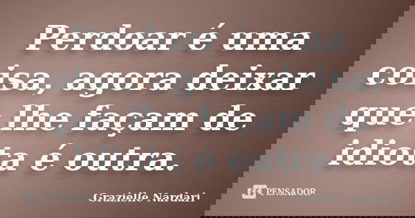 Perdoar é uma coisa, agora deixar que lhe façam de idiota é outra.... Frase de Grazielle Nardari.