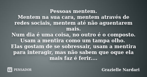 Pessoas mentem. Mentem na sua cara, mentem através de redes sociais, mentem até não aguentarem mais. Num dia é uma coisa, no outro é o composto. Usam a mentira ... Frase de Grazielle Nardari.