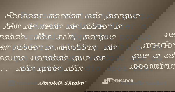 Pessoas mentem não porque têm de medo de dizer a verdade. Mas sim, porque preferem viver a mentira, do que a obscura verdade que as assombra... dia após dia.... Frase de Grazielle Nardari.