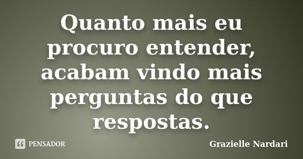 Quanto mais eu procuro entender, acabam vindo mais perguntas do que respostas.... Frase de Grazielle Nardari.