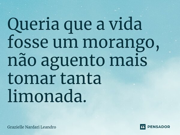 ⁠Queria que a vida fosse um morango, não aguento mais tomar tanta limonada.... Frase de Grazielle Nardari Leandro.