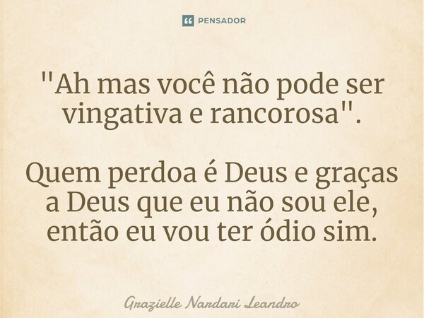 ⁠"Ah mas você não pode ser vingativa e rancorosa". Quem perdoa é Deus e graças a Deus que eu não sou ele, então eu vou ter ódio sim.... Frase de Grazielle Nardari Leandro.