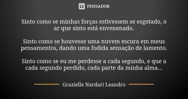 ⁠Sinto como se minhas forças estivessem se esgotado, o ar que sinto está envenenado. Sinto como se houvesse uma nuvem escura em meus pensamentos, dando uma fodi... Frase de Grazielle Nardari Leandro.