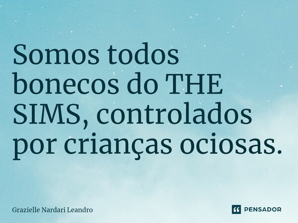 ⁠Somos todos bonecos do THE SIMS, controlados por crianças ociosas.... Frase de Grazielle Nardari Leandro.