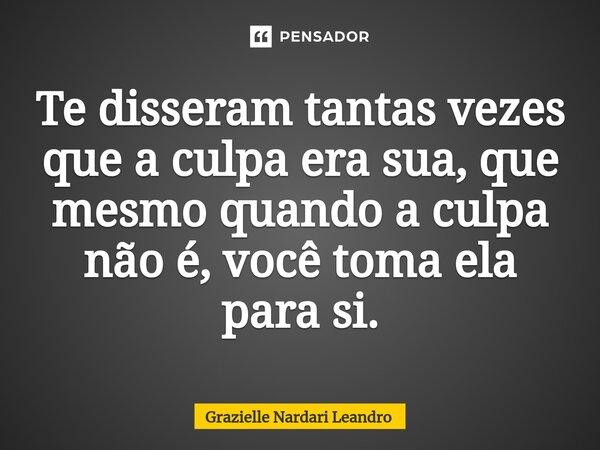 ⁠Te disseram tantas vezes que a culpa era sua, que mesmo quando a culpa não é, você toma ela para si.... Frase de Grazielle Nardari Leandro.