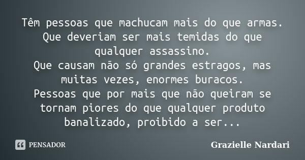 Têm pessoas que machucam mais do que armas. Que deveriam ser mais temidas do que qualquer assassino. Que causam não só grandes estragos, mas muitas vezes, enorm... Frase de Grazielle Nardari.