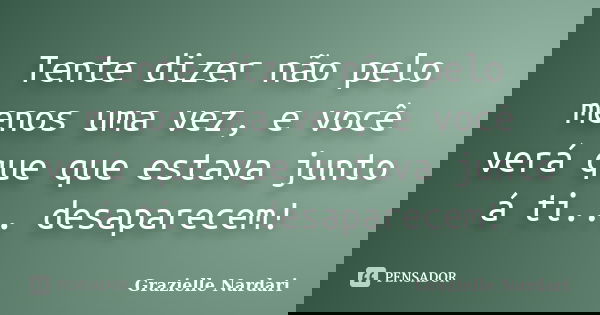 Tente dizer não pelo menos uma vez, e você verá que que estava junto á ti... desaparecem!... Frase de Grazielle Nardari.