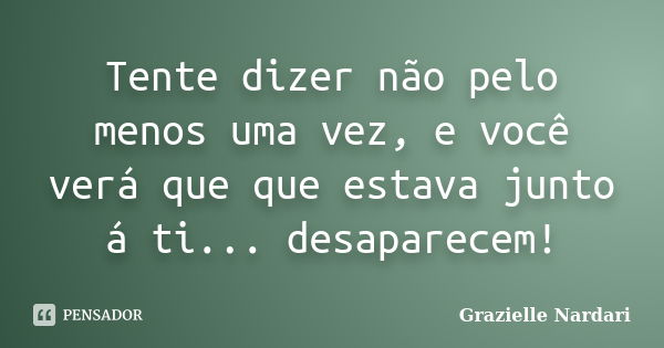 Tente dizer não pelo menos uma vez, e você verá que que estava junto á ti... desaparecem!... Frase de Grazielle Nardari.