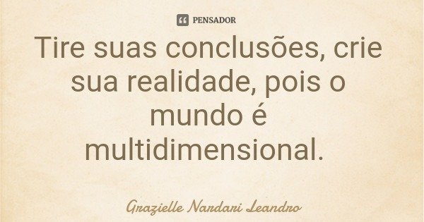 Tire suas conclusões, crie sua realidade, pois o mundo é multidimensional.... Frase de Grazielle Nardari Leandro.