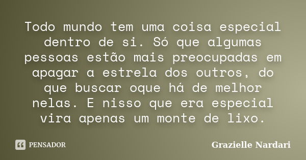 Todo mundo tem uma coisa especial dentro de si. Só que algumas pessoas estão mais preocupadas em apagar a estrela dos outros, do que buscar oque há de melhor ne... Frase de Grazielle Nardari.