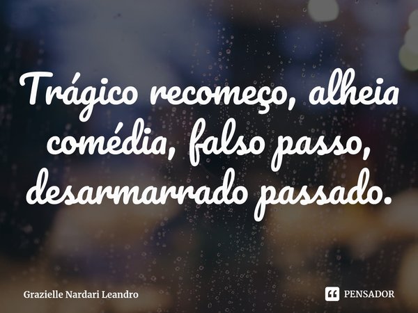 ⁠Trágico recomeço, alheia comédia, falso passo, desarmarrado passado.... Frase de Grazielle Nardari Leandro.