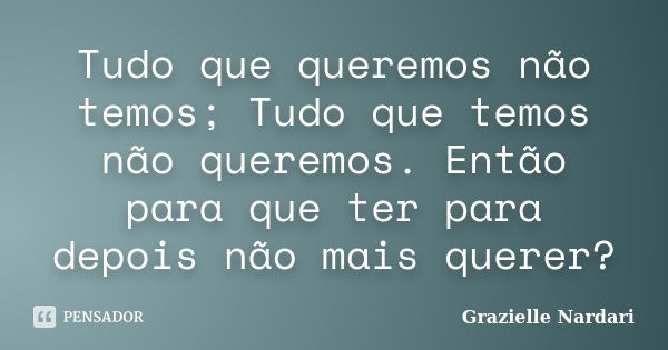 Tudo que queremos não temos; Tudo que temos não queremos. Então para que ter para depois não mais querer?... Frase de Grazielle Nardari.