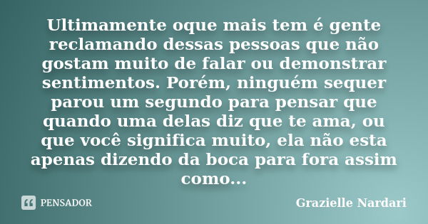 Ultimamente oque mais tem é gente reclamando dessas pessoas que não gostam muito de falar ou demonstrar sentimentos. Porém, ninguém sequer parou um segundo para... Frase de Grazielle Nardari.