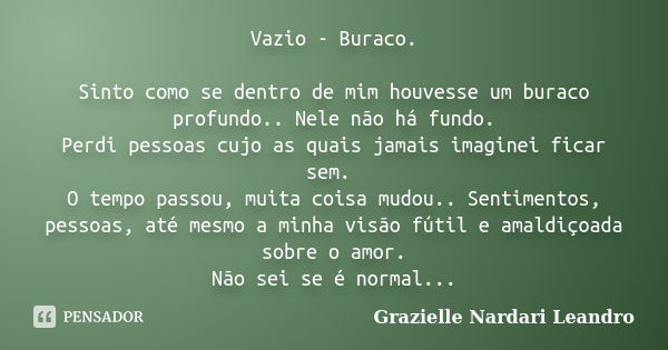 Vazio - Buraco. Sinto como se dentro de mim houvesse um buraco profundo.. Nele não há fundo. Perdi pessoas cujo as quais jamais imaginei ficar sem. O tempo pass... Frase de Grazielle Nardari Leandro.