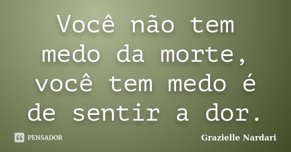 Você não tem medo da morte, você tem medo é de sentir a dor.... Frase de Grazielle Nardari.