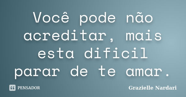 Você pode não acreditar, mais esta dificil parar de te amar.... Frase de Grazielle Nardari.