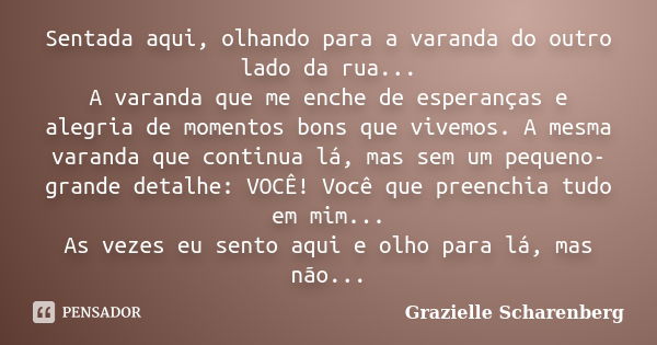 Sentada aqui, olhando para a varanda do outro lado da rua... A varanda que me enche de esperanças e alegria de momentos bons que vivemos. A mesma varanda que co... Frase de Grazielle Scharenberg.