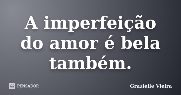 A imperfeição do amor é bela também.... Frase de Grazielle Vieira.
