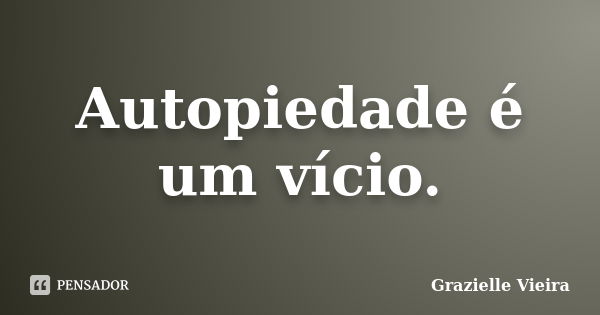 Autopiedade é um vício.... Frase de Grazielle Vieira.