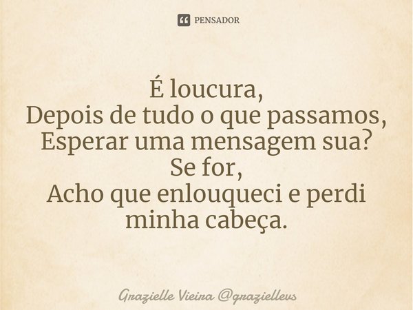 ⁠É loucura,
Depois de tudo o que passamos,
Esperar uma mensagem sua?
Se for,
Acho que enlouqueci e perdi minha cabeça.... Frase de Grazielle Vieira graziellevs.