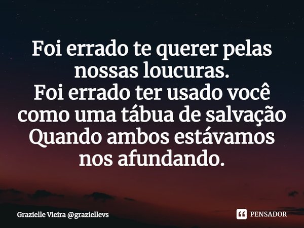 ⁠Foi errado te querer pelas nossas loucuras.
Foi errado ter usado você como uma tábua de salvação
Quando ambos estávamos nos afundando.... Frase de Grazielle Vieira graziellevs.