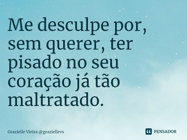 ⁠Me desculpe por, sem querer, ter pisado no seu coração já tão maltratado.... Frase de Grazielle Vieira graziellevs.