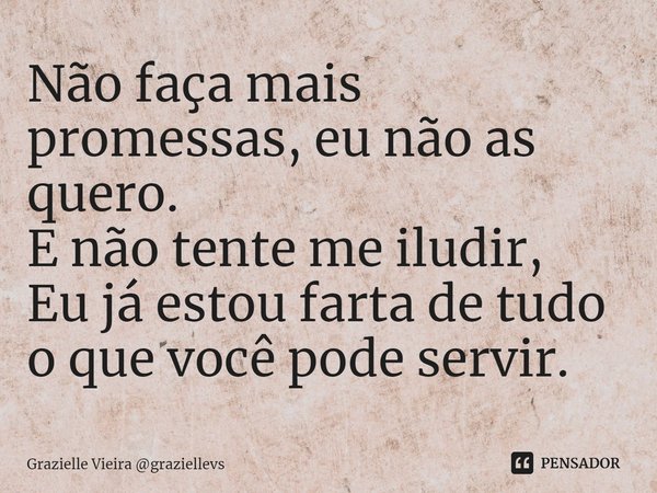 ⁠Não faça mais promessas, eu não as quero.
E não tente me iludir,
Eu já estou farta de tudo o que você pode servir.... Frase de Grazielle Vieira graziellevs.