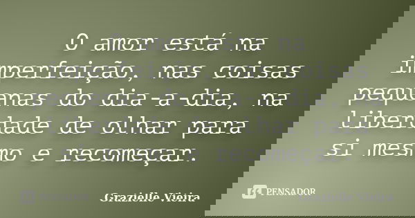 O amor está na imperfeição, nas coisas pequenas do dia-a-dia, na liberdade de olhar para si mesmo e recomeçar.... Frase de Grazielle Vieira.